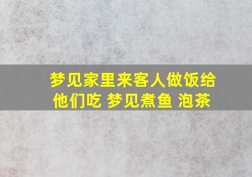 梦见家里来客人做饭给他们吃 梦见煮鱼 泡茶